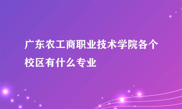广东农工商职业技术学院各个校区有什么专业