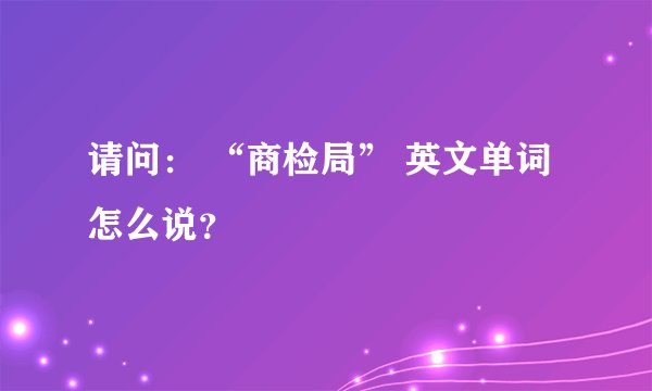 请问： “商检局” 英文单词怎么说？