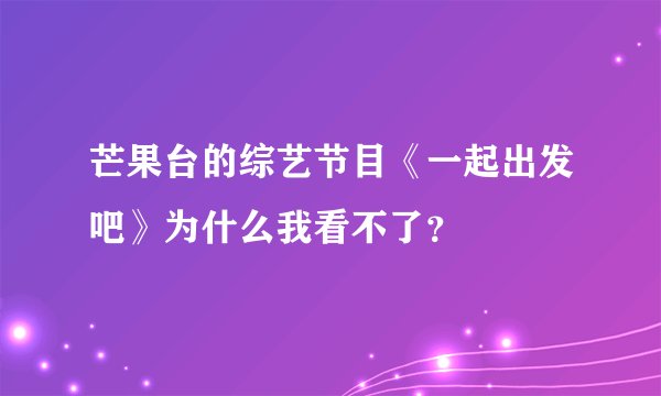 芒果台的综艺节目《一起出发吧》为什么我看不了？