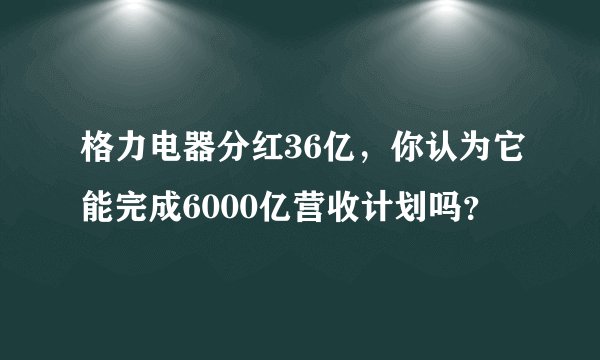 格力电器分红36亿，你认为它能完成6000亿营收计划吗？