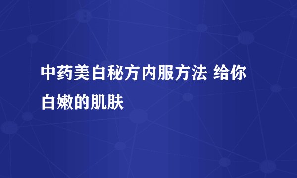 中药美白秘方内服方法 给你白嫩的肌肤