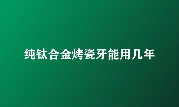 纯钛合金烤瓷牙能用几年