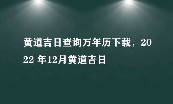 黄道吉日查询万年历下载，2022 年12月黄道吉日