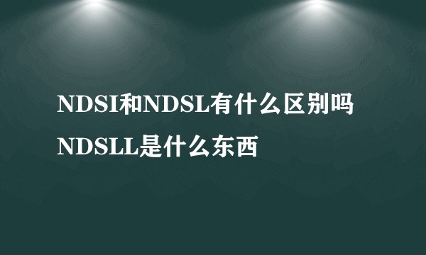 NDSI和NDSL有什么区别吗 NDSLL是什么东西