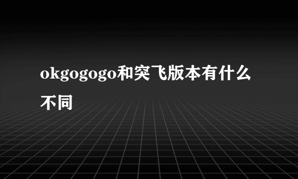 okgogogo和突飞版本有什么不同