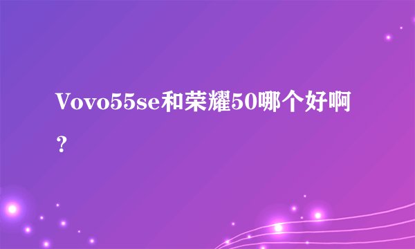 Vovo55se和荣耀50哪个好啊？