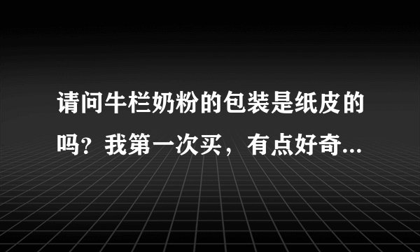 请问牛栏奶粉的包装是纸皮的吗？我第一次买，有点好奇惊讶 下图