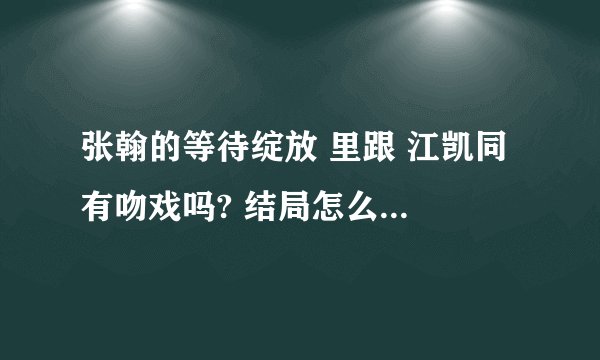 张翰的等待绽放 里跟 江凯同 有吻戏吗? 结局怎么样 什么时候播出