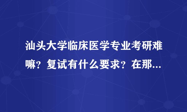 汕头大学临床医学专业考研难嘛？复试有什么要求？在那里的医院是不是要会听懂潮汕话？
