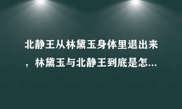 北静王从林黛玉身体里退出来，林黛玉与北静王到底是怎么回事啊