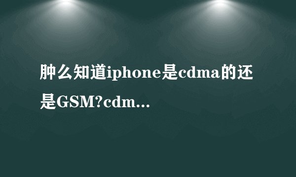 肿么知道iphone是cdma的还是GSM?cdma,gsm是什么意思?