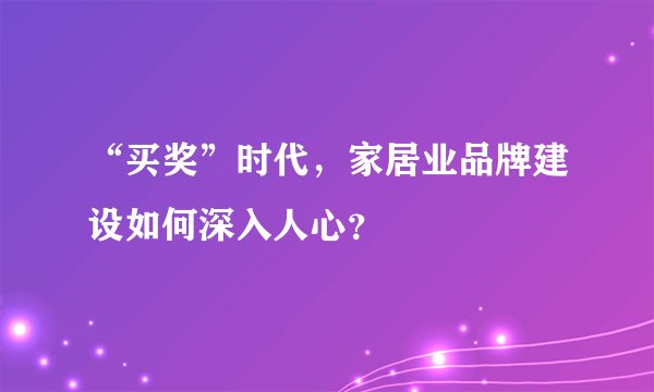 “买奖”时代，家居业品牌建设如何深入人心？