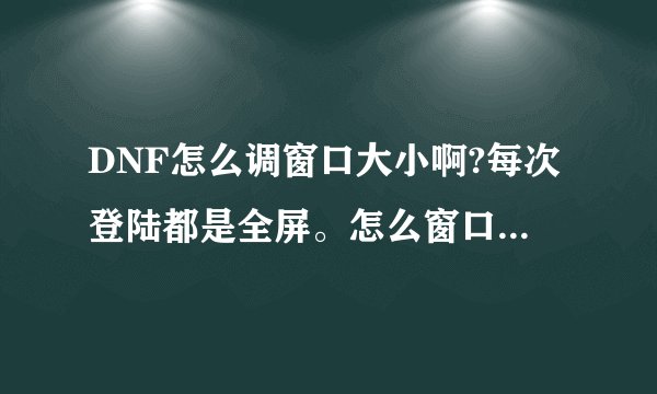 DNF怎么调窗口大小啊?每次登陆都是全屏。怎么窗口化打开啊?
