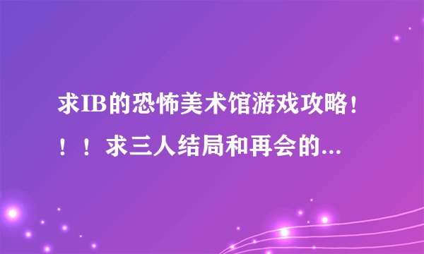 求IB的恐怖美术馆游戏攻略！！！求三人结局和再会的约定要怎么达成？