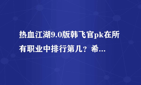 热血江湖9.0版韩飞官pk在所有职业中排行第几？希望那位大侠进来说说。