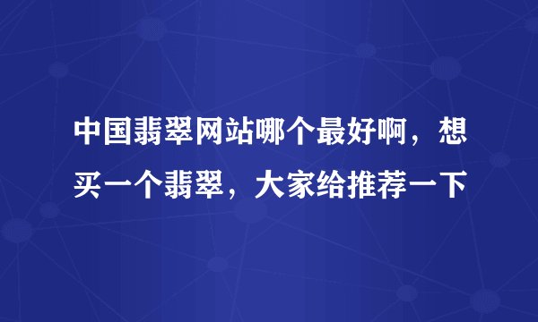 中国翡翠网站哪个最好啊，想买一个翡翠，大家给推荐一下