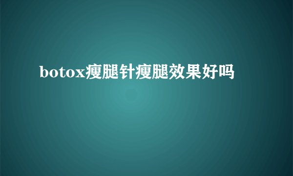 botox瘦腿针瘦腿效果好吗