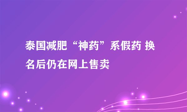 泰国减肥“神药”系假药 换名后仍在网上售卖