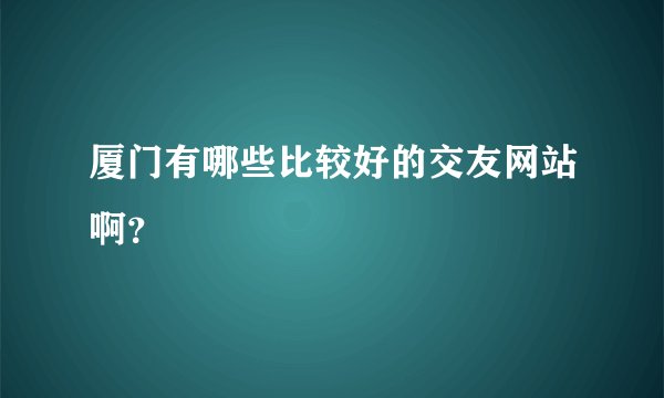 厦门有哪些比较好的交友网站啊？