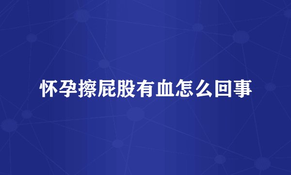 怀孕擦屁股有血怎么回事