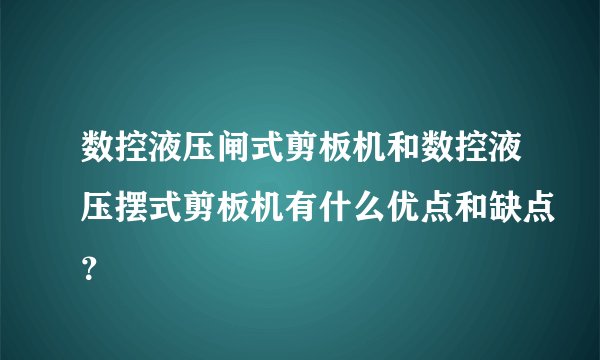 数控液压闸式剪板机和数控液压摆式剪板机有什么优点和缺点？