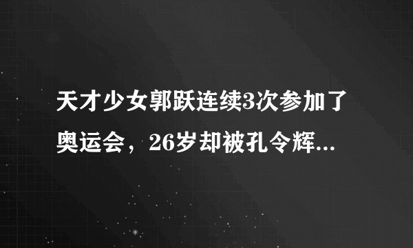 天才少女郭跃连续3次参加了奥运会，26岁却被孔令辉开除出国家队