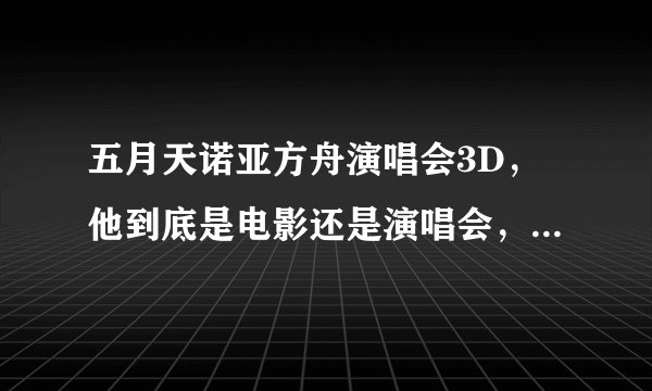 五月天诺亚方舟演唱会3D，他到底是电影还是演唱会，我记得早就演过今年怎么又演
