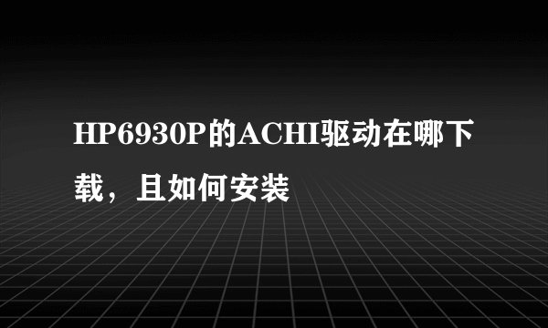 HP6930P的ACHI驱动在哪下载，且如何安装