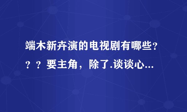 端木新卉演的电视剧有哪些？？？要主角，除了.谈谈心恋恋爱！！！
