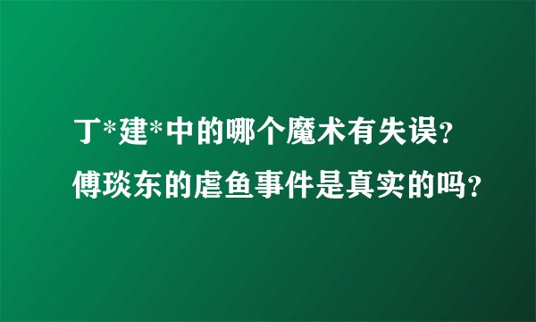 丁*建*中的哪个魔术有失误？傅琰东的虐鱼事件是真实的吗？