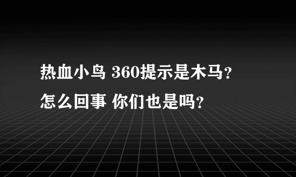 热血小鸟 360提示是木马？ 怎么回事 你们也是吗？