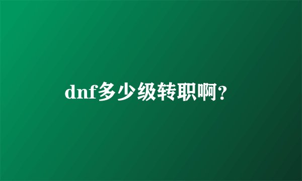 dnf多少级转职啊？