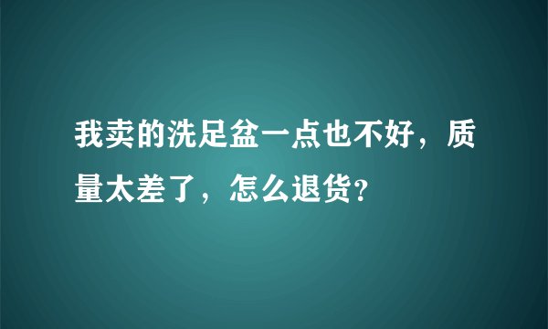 我卖的洗足盆一点也不好，质量太差了，怎么退货？