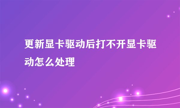 更新显卡驱动后打不开显卡驱动怎么处理