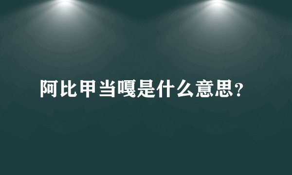 阿比甲当嘎是什么意思？