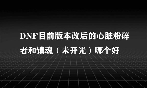 DNF目前版本改后的心脏粉碎者和镇魂（未开光）哪个好
