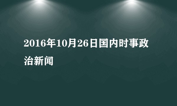 2016年10月26日国内时事政治新闻