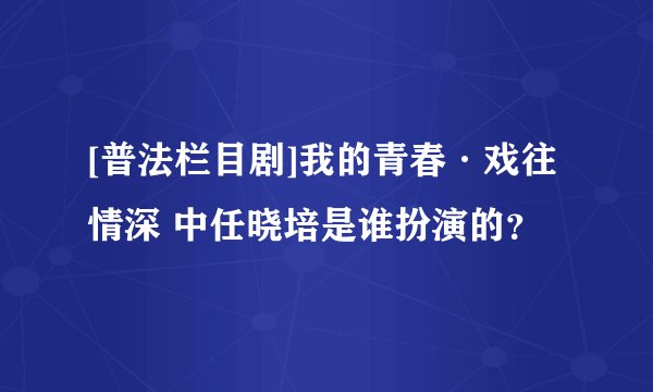 [普法栏目剧]我的青春·戏往情深 中任晓培是谁扮演的？