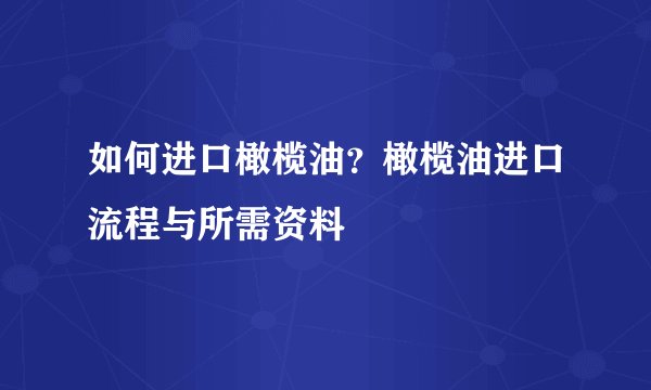 如何进口橄榄油？橄榄油进口流程与所需资料