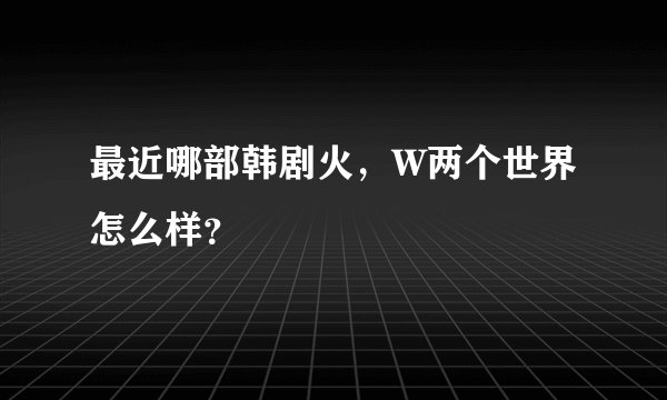 最近哪部韩剧火，W两个世界怎么样？
