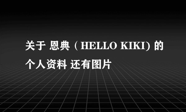 关于 恩典（HELLO KIKI) 的个人资料 还有图片