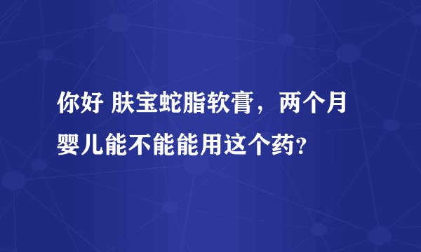 你好 肤宝蛇脂软膏，两个月婴儿能不能能用这个药？