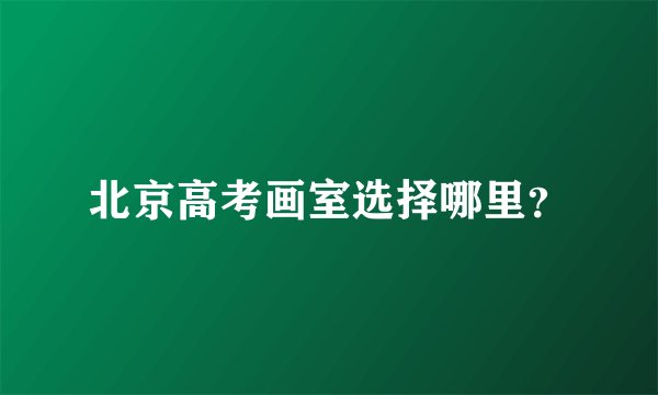 北京高考画室选择哪里？
