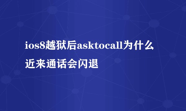 ios8越狱后asktocall为什么近来通话会闪退
