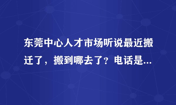东莞中心人才市场听说最近搬迁了，搬到哪去了？电话是多少啊？