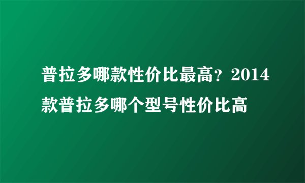 普拉多哪款性价比最高？2014款普拉多哪个型号性价比高