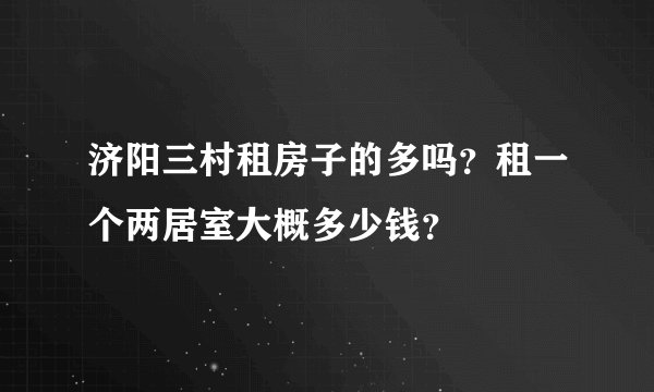 济阳三村租房子的多吗？租一个两居室大概多少钱？