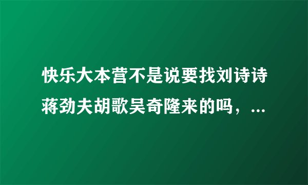 快乐大本营不是说要找刘诗诗蒋劲夫胡歌吴奇隆来的吗，我现在在看快乐大本营，怎么没有跟预告上说的一样