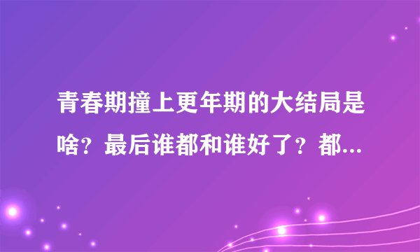 青春期撞上更年期的大结局是啥？最后谁都和谁好了？都结婚了吗？