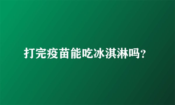 打完疫苗能吃冰淇淋吗？